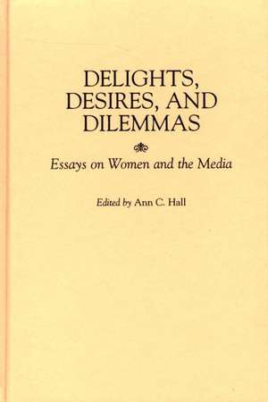 Delights, Desires, and Dilemmas: Essays on Women and the Media de Ann C. Hall