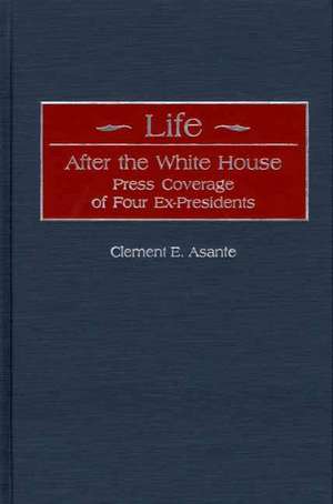 Life After the White House: Press Coverage of Four Ex-Presidents de Clement E. Asante