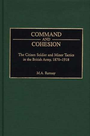 Command and Cohesion: The Citizen Soldier and Minor Tactics in the British Army, 1870-1918 de Michael Ramsay