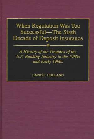 When Regulation Was Too Successful- The Sixth Decade of Deposit Insurance: A History of the Troubles of the U.S. Banking Industry in the 1980s and Early l990s de David S. Holland