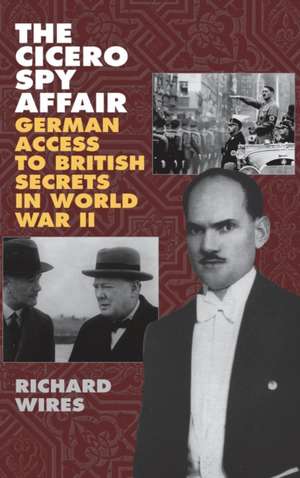 The Cicero Spy Affair: German Access to British Secrets in World War II de Richard Wires