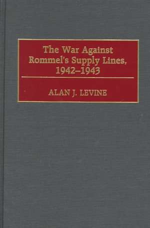 The War Against Rommel's Supply Lines, 1942-1943 de Alan Levine