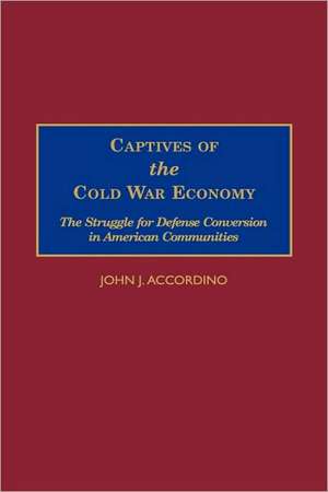 Captives of the Cold War Economy: The Struggle for Defense Conversion in American Communities de John J. Accordino