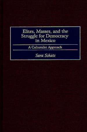 Elites, Masses, and the Struggle for Democracy in Mexico: A Culturalist Approach de Sara Schatz