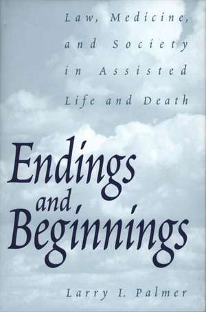 Endings and Beginnings: Law, Medicine, and Society in Assisted Life and Death de Larry Palmer