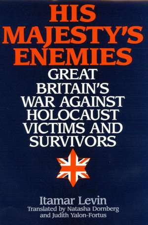 His Majesty's Enemies: Great Britain's War Against Holocaust Victims and Survivors de Itamar Levin