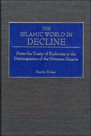 The Islamic World in Decline: From the Treaty of Karlowitz to the Disintegration of the Ottoman Empire de Martin Sicker