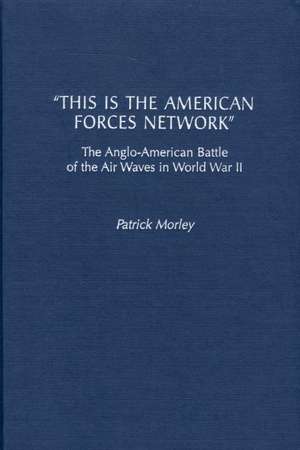 This Is the American Forces Network: The Anglo-American Battle of the Air Waves in World War II de Patrick Morley