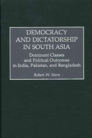 Democracy and Dictatorship in South Asia: Dominant Classes and Political Outcomes in India, Pakistan, and Bangladesh de Robert W. Stern