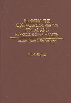 Running the Obstacle Course to Sexual and Reproductive Health: Lessons from Latin America de Bonnie Shepard