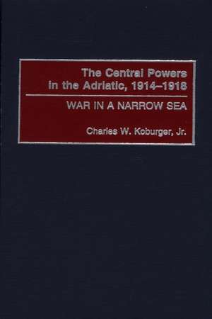 The Central Powers in the Adriatic, 1914-1918: War in a Narrow Sea de Charles Koburger