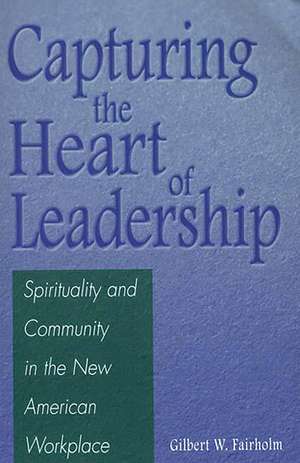 Capturing the Heart of Leadership: Spirituality and Community in the New American Workplace de Gilbert W. Fairholm