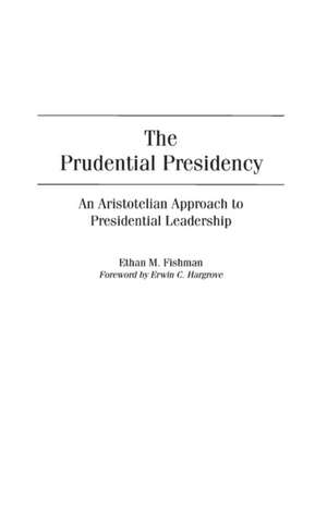 The Prudential Presidency: An Aristotelian Approach to Presidential Leadership de Ethan M. Fishman