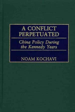 A Conflict Perpetuated: China Policy During the Kennedy Years de Noam Kochavi