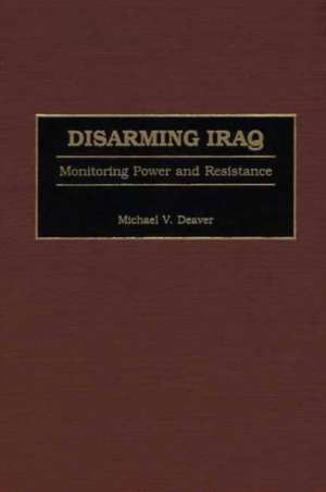 Disarming Iraq: Monitoring Power and Resistance de Michael V. Deaver