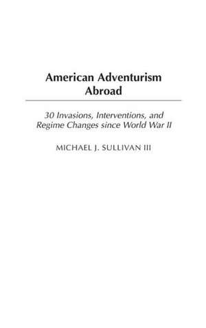 American Adventurism Abroad: 30 Invasions, Interventions, and Regime Changes since World War II de Michael J. Sullivan