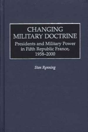 Changing Military Doctrine: Presidents and Military Power in Fifth Republic France, 1958-2000 de Sten Rynning