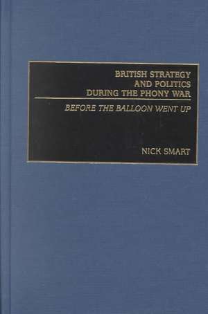 British Strategy and Politics during the Phony War: Before the Balloon Went Up de Nick Smart