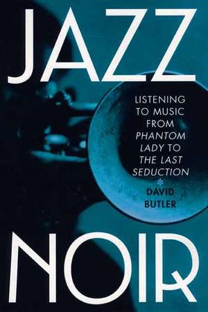 Jazz Noir: Listening to Music from "Phantom Lady" to "The Last Seduction" de David Butler