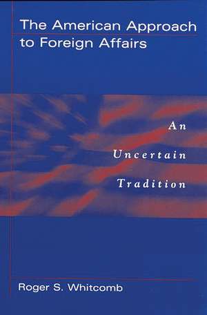 The American Approach to Foreign Affairs: An Uncertain Tradition de Roger S. Whitcomb