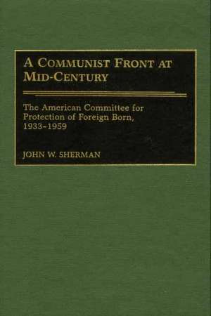 A Communist Front at Mid-Century: The American Committee for Protection of Foreign Born, 1933-1959 de John W. Sherman