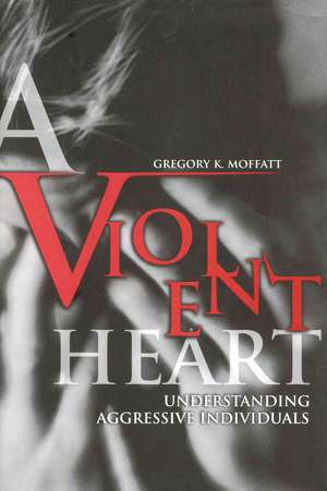 A Violent Heart: Understanding Aggressive Individuals de Gregory K. Moffatt