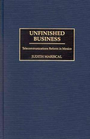 Unfinished Business: Telecommunications Reform in Mexico de Judith Mariscal