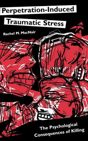 Perpetration-Induced Traumatic Stress: The Psychological Consequences of Killing de Rachel M. MacNair