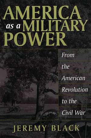 America as a Military Power: From the American Revolution to the Civil War de Jeremy M. Black