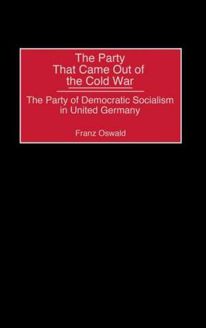 The Party That Came Out of the Cold War: The Party of Democratic Socialism in United Germany de Franz Oswald