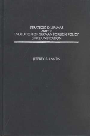 Strategic Dilemmas and the Evolution of German Foreign Policy since Unification de Jeffrey Lantis