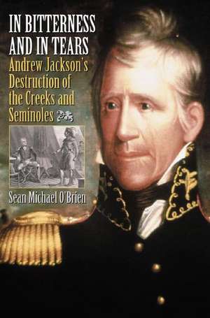 In Bitterness and in Tears: Andrew Jackson's Destruction of the Creeks and Seminoles de Sean O'Brien