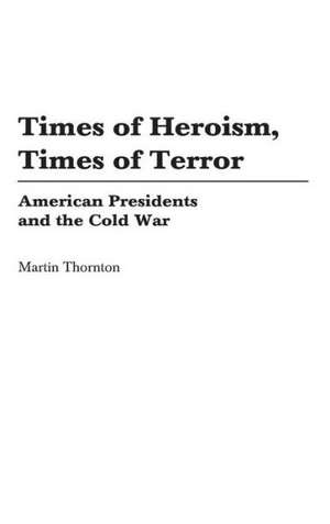 Times of Heroism, Times of Terror: American Presidents and the Cold War de Martin Thornton