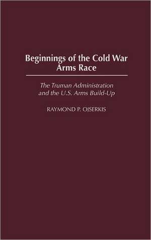 Beginnings of the Cold War Arms Race: The Truman Administration and the U.S. Arms Build-Up de Raymond Ojserkis