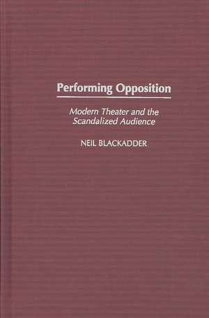 Performing Opposition: Modern Theater and the Scandalized Audience de Neil Blackadder