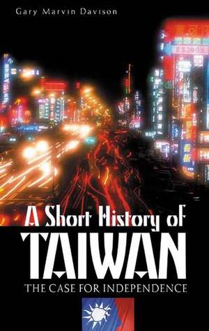 A Short History of Taiwan: The Case for Independence de Gary M. Davison