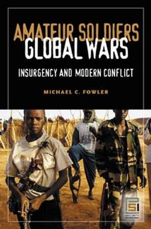 Amateur Soldiers, Global Wars: Insurgency and Modern Conflict de Michael C. Fowler