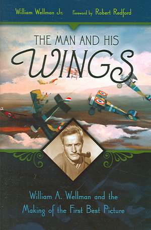 The Man and His Wings: William A. Wellman and the Making of the First Best Picture de William Wellman Jr.