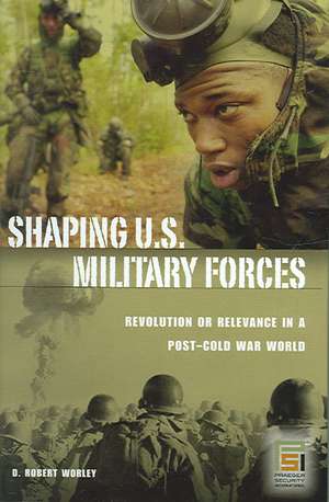 Shaping U.S. Military Forces: Revolution or Relevance in a Post-Cold War World de D. Robert Worley