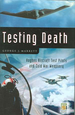 Testing Death: Hughes Aircraft Test Pilots and Cold War Weaponry de George J. Marrett