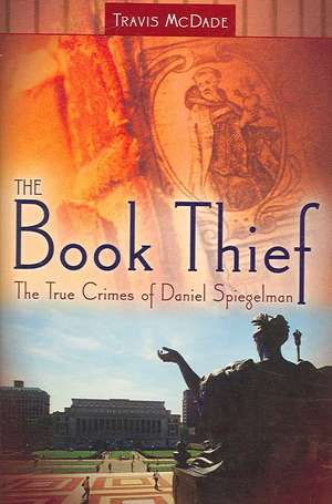 The Book Thief: The True Crimes of Daniel Spiegelman de Travis McDade