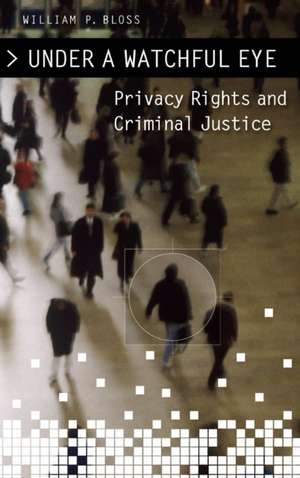 Under a Watchful Eye: Privacy Rights and Criminal Justice de William P. Bloss