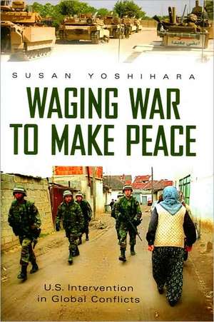 Waging War to Make Peace: U.S. Intervention in Global Conflicts de Susan Yoshihara