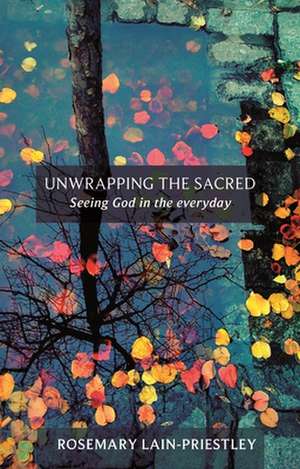 Unwrapping the Sacred – Seeing God In The Everyday de Rosemary Lain–priestley