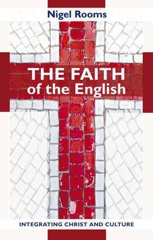 The Faith of the English – Integrating Christ And Culture de Nigel Rooms