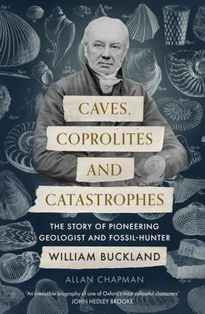 Caves, Coprolites and Catastrophes – The Story of Pioneering Geologist and Fossil–Hunter William Buckland de Allan Chapman