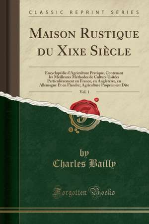 Maison Rustique Du Xixe Siecle, Vol. 1: Encyclopedie d'Agriculture Pratique, Contenant Les Meilleures Methodes de Culture Usitees Particulierement En France, En Angleterre, En Allemagne Et En Flandre; Agriculture Proprement Dite de Charles Bailly