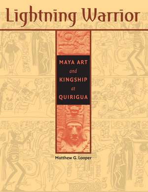 Lightning Warrior: Maya Art and Kingship at Quirigua de Matthew G. Looper