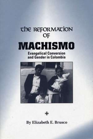 The Reformation of Machismo: Evangelical Conversion and Gender in Colombia de Elizabeth E. Brusco