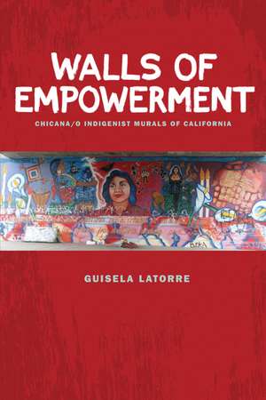 Walls of Empowerment: Chicana/o Indigenist Murals of California de Guisela Latorre